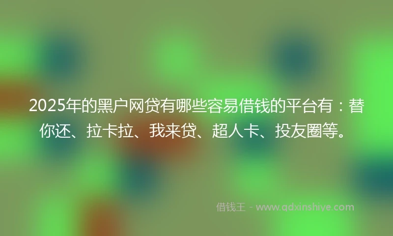 2025年的黑户网贷有哪些容易借钱的平台有：替你还、拉卡拉、我来贷、超人卡、投友圈等。