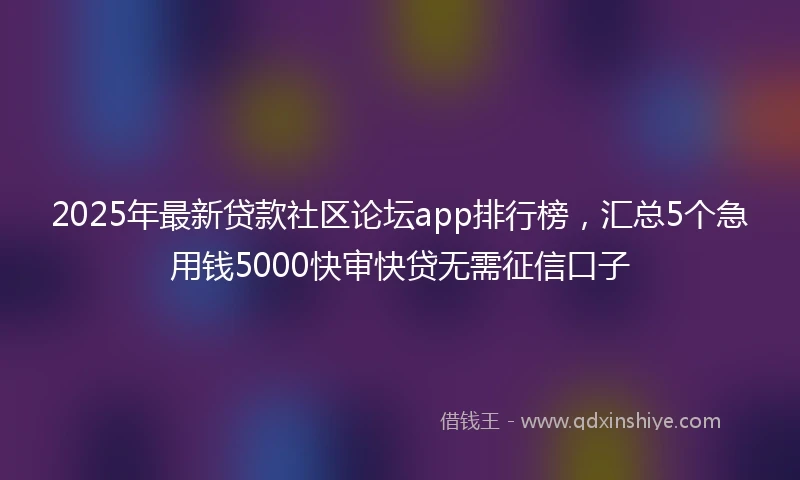 2025年最新贷款社区论坛app排行榜，汇总5个急用钱5000快审快贷无需征信口子