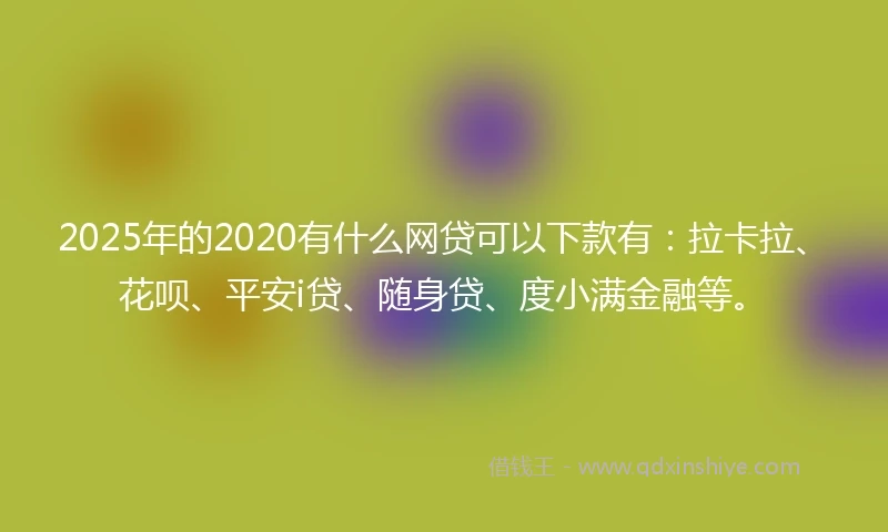 2025年的2020有什么网贷可以下款有：拉卡拉、花呗、平安i贷、随身贷、度小满金融等。