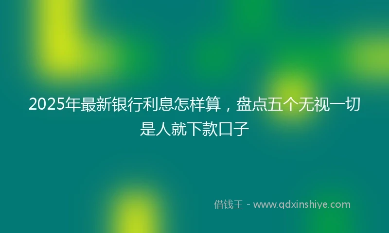 2025年最新银行利息怎样算，盘点五个无视一切是人就下款口子