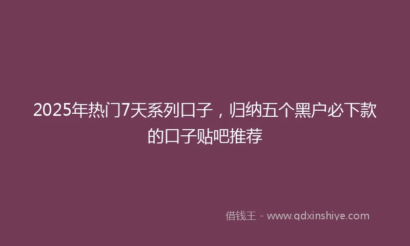 2025年热门7天系列口子，归纳五个黑户必下款的口子贴吧推荐
