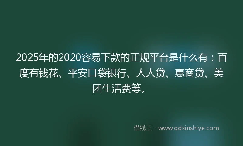 2025年的2020容易下款的正规平台是什么有：百度有钱花、平安口袋银行、人人贷、惠商贷、美团生活费等。