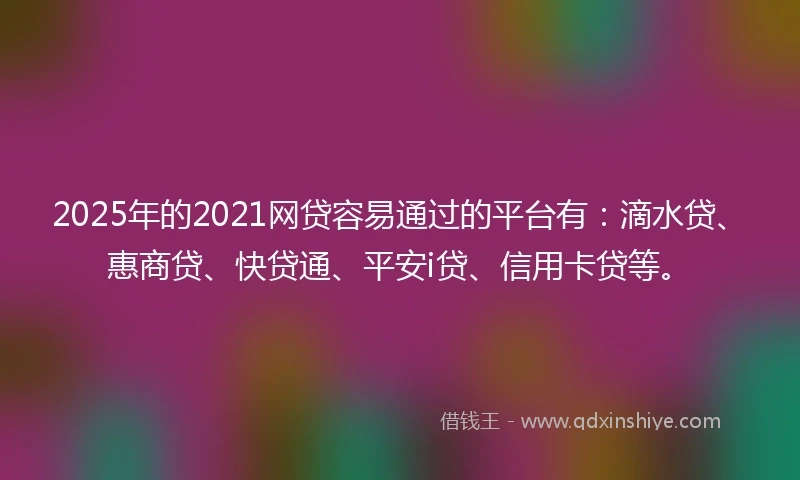 2025年的2021网贷容易通过的平台有：滴水贷、惠商贷、快贷通、平安i贷、信用卡贷等。