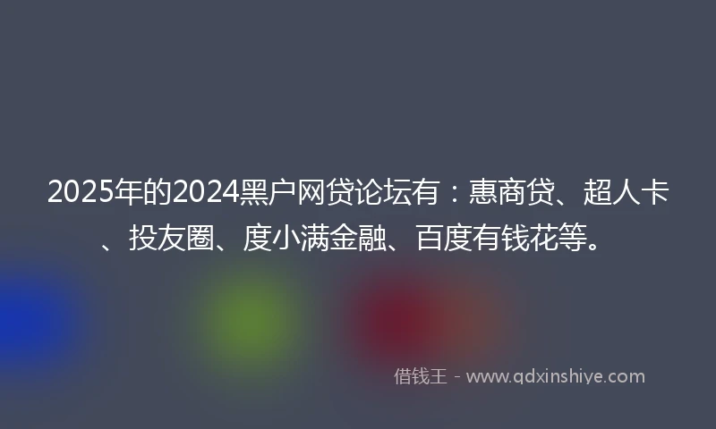 2025年的2024黑户网贷论坛有：惠商贷、超人卡、投友圈、度小满金融、百度有钱花等。