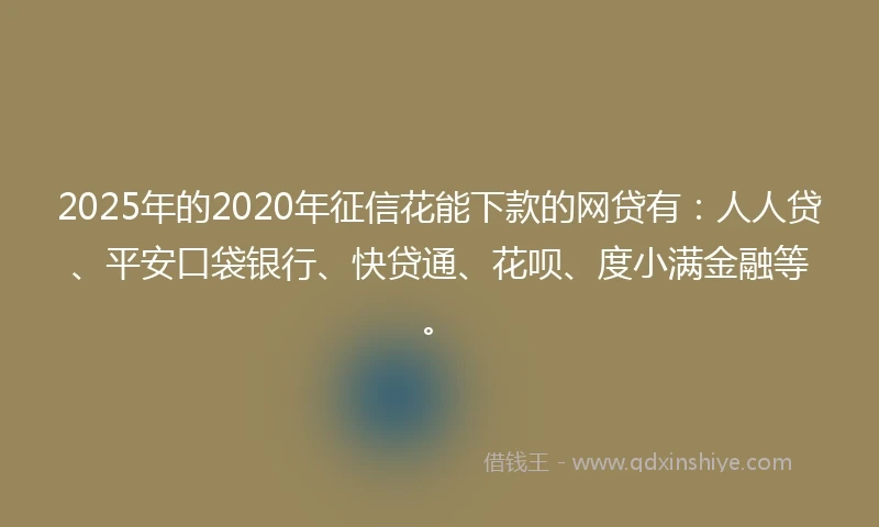 2025年的2020年征信花能下款的网贷有：人人贷、平安口袋银行、快贷通、花呗、度小满金融等。