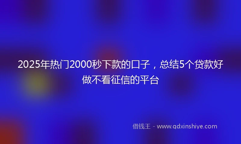 2025年热门2000秒下款的口子，总结5个贷款好做不看征信的平台