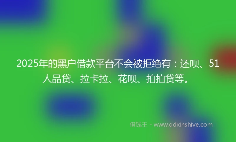 2025年的黑户借款平台不会被拒绝有：还呗、51人品贷、拉卡拉、花呗、拍拍贷等。