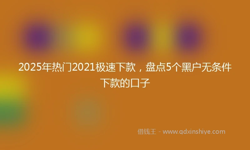 2025年热门2021极速下款，盘点5个黑户无条件下款的口子