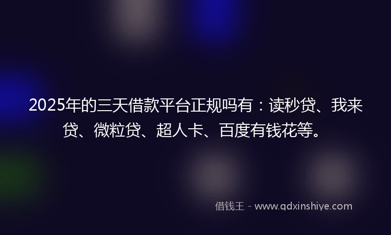 2025年的三天借款平台正规吗有：读秒贷、我来贷、微粒贷、超人卡、百度有钱花等。