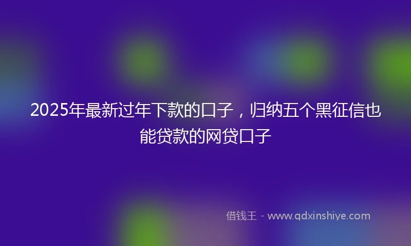 2025年最新过年下款的口子，归纳五个黑征信也能贷款的网贷口子