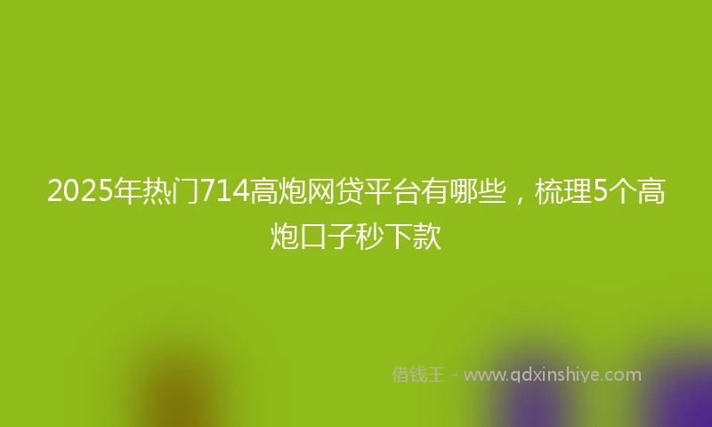 2025年热门714高炮网贷平台有哪些，梳理5个高炮口子秒下款