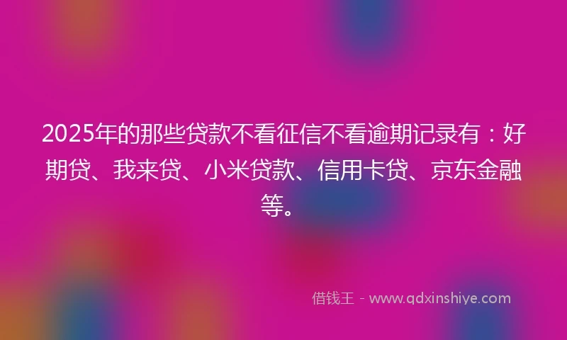 2025年的那些贷款不看征信不看逾期记录有：好期贷、我来贷、小米贷款、信用卡贷、京东金融等。