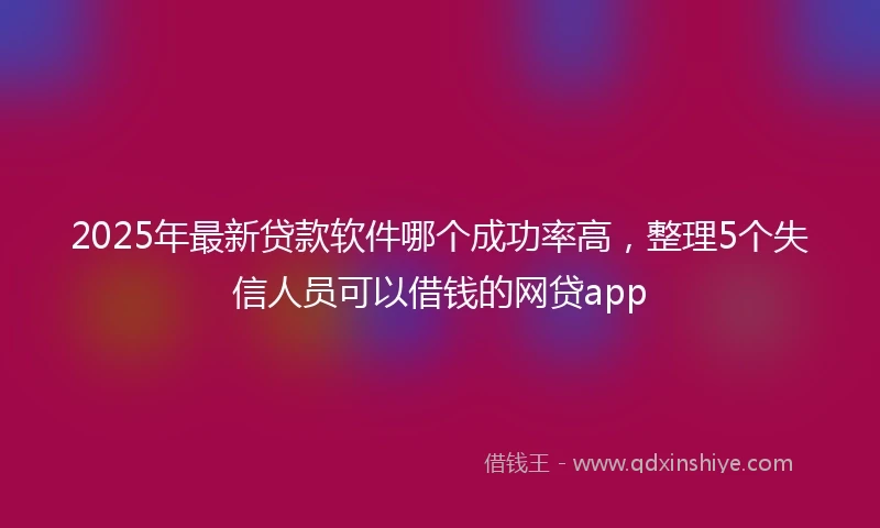 2025年最新贷款软件哪个成功率高，整理5个失信人员可以借钱的网贷app