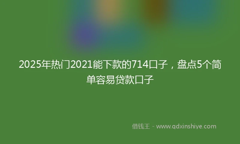 2025年热门2021能下款的714口子，盘点5个简单容易贷款口子