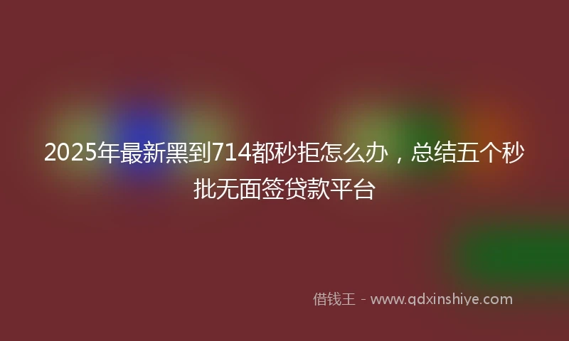 2025年最新黑到714都秒拒怎么办，总结五个秒批无面签贷款平台