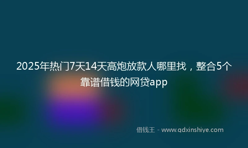 2025年热门7天14天高炮放款人哪里找，整合5个靠谱借钱的网贷app