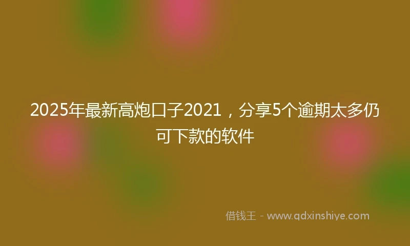 2025年最新高炮口子2021，分享5个逾期太多仍可下款的软件