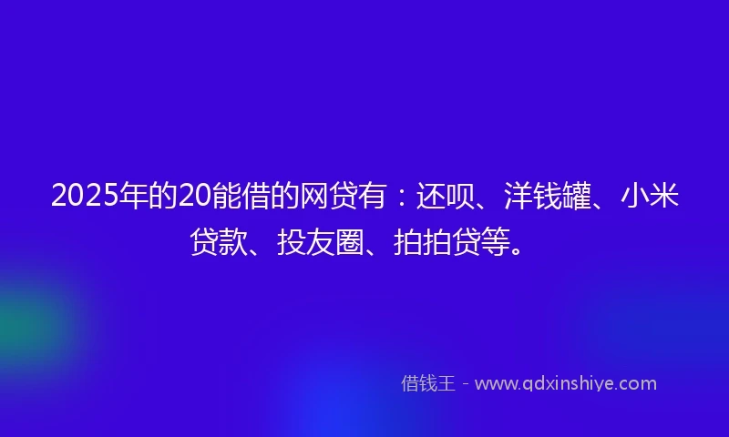 2025年的20能借的网贷有：还呗、洋钱罐、小米贷款、投友圈、拍拍贷等。