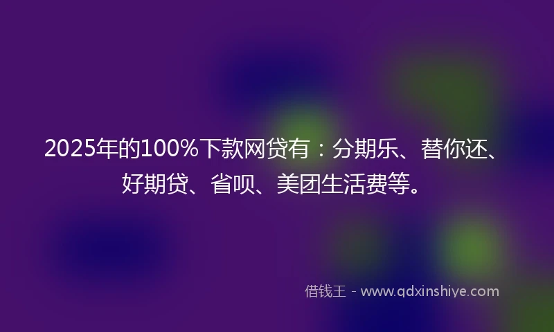 2025年的100%下款网贷有：分期乐、替你还、好期贷、省呗、美团生活费等。