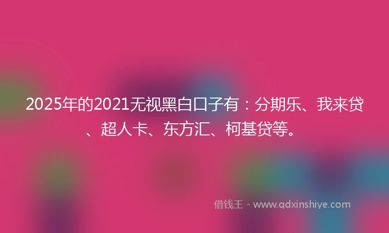 2025年的2021无视黑白口子有：分期乐、我来贷、超人卡、东方汇、柯基贷等。