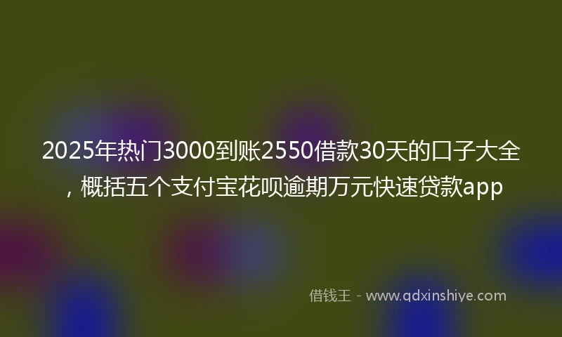 2025年热门3000到账2550借款30天的口子大全，概括五个支付宝花呗逾期万元快速贷款app