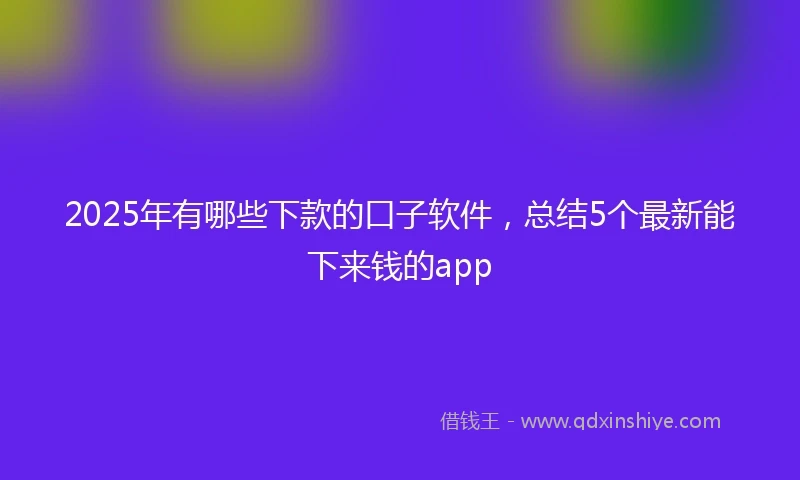 2025年有哪些下款的口子软件，总结5个最新能下来钱的app