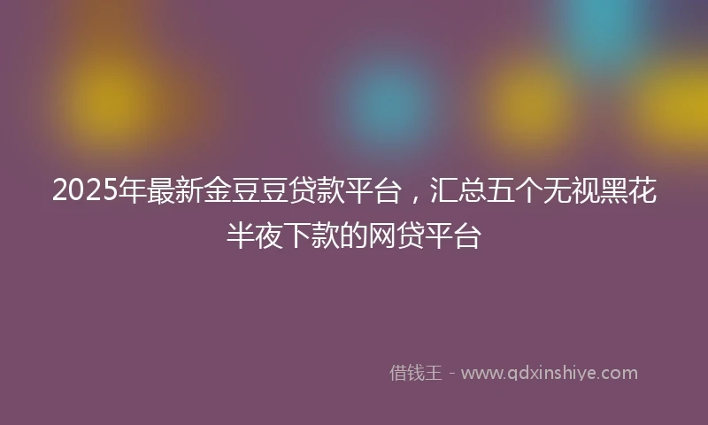 2025年最新金豆豆贷款平台，汇总五个无视黑花半夜下款的网贷平台