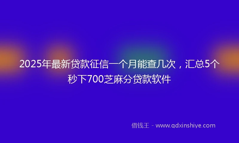 2025年最新贷款征信一个月能查几次，汇总5个秒下700芝麻分贷款软件