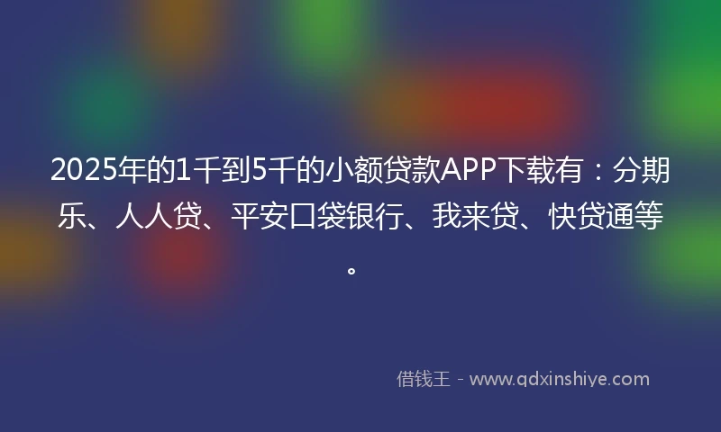 2025年的1千到5千的小额贷款APP下载有：分期乐、人人贷、平安口袋银行、我来贷、快贷通等。