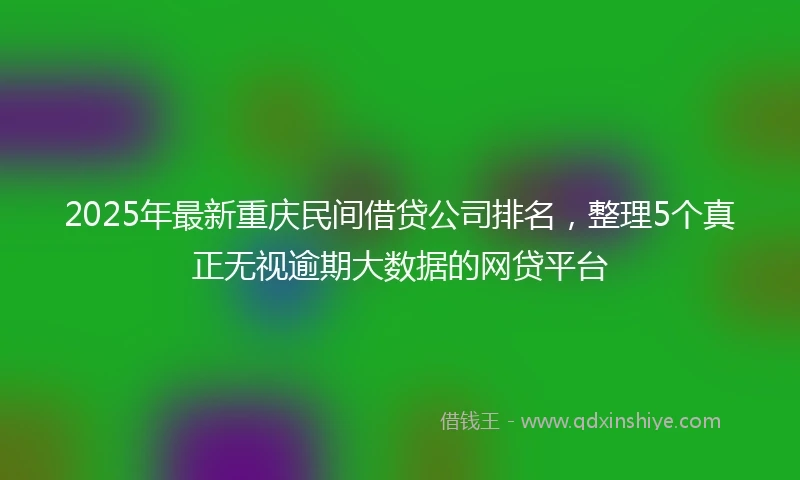 2025年最新重庆民间借贷公司排名，整理5个真正无视逾期大数据的网贷平台