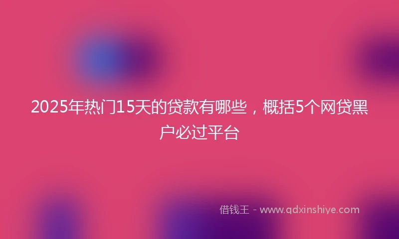 2025年热门15天的贷款有哪些，概括5个网贷黑户必过平台