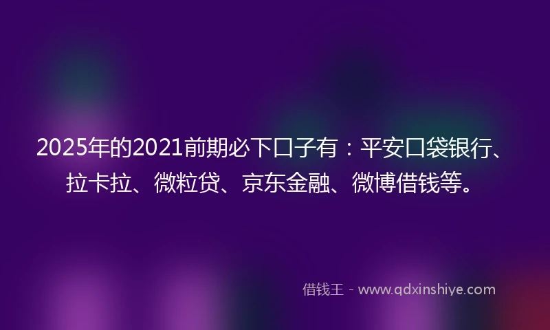 2025年的2021前期必下口子有：平安口袋银行、拉卡拉、微粒贷、京东金融、微博借钱等。