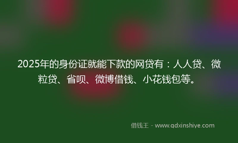 2025年的身份证就能下款的网贷有：人人贷、微粒贷、省呗、微博借钱、小花钱包等。