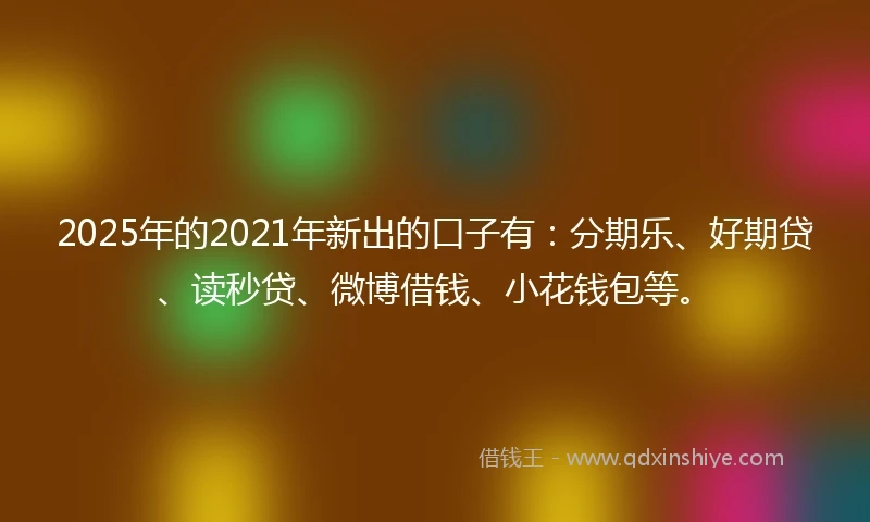 2025年的2021年新出的口子有：分期乐、好期贷、读秒贷、微博借钱、小花钱包等。