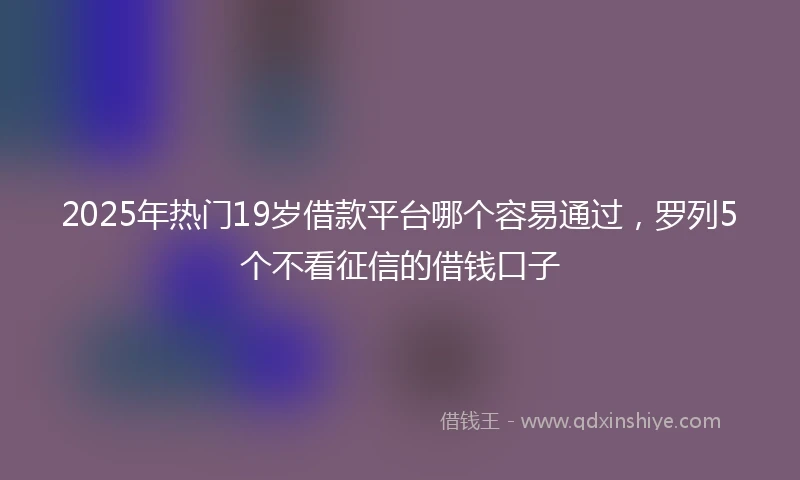 2025年热门19岁借款平台哪个容易通过，罗列5个不看征信的借钱口子