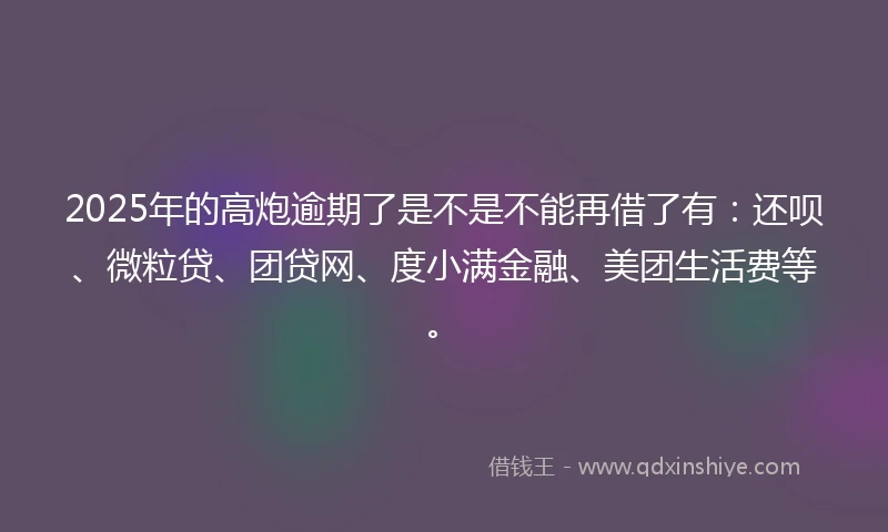 2025年的高炮逾期了是不是不能再借了有：还呗、微粒贷、团贷网、度小满金融、美团生活费等。