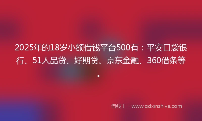 2025年的18岁小额借钱平台500有：平安口袋银行、51人品贷、好期贷、京东金融、360借条等。
