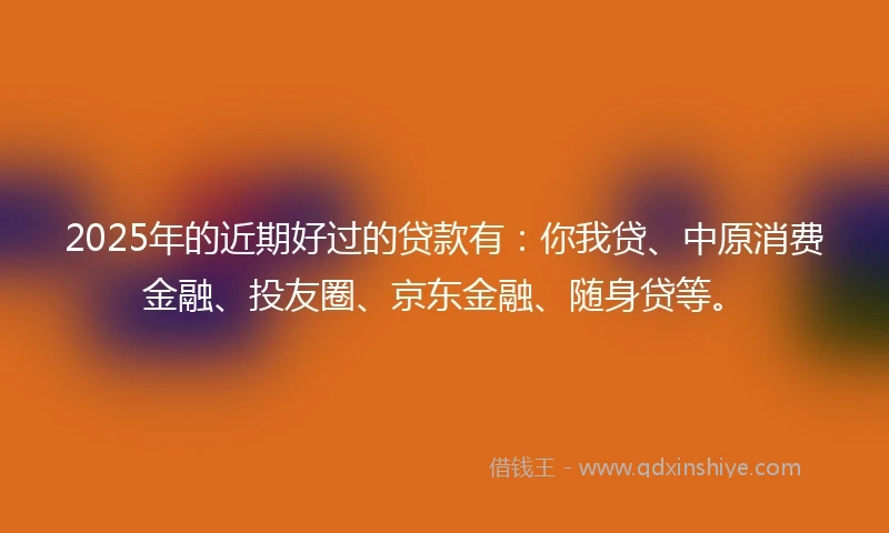 2025年的近期好过的贷款有：你我贷、中原消费金融、投友圈、京东金融、随身贷等。