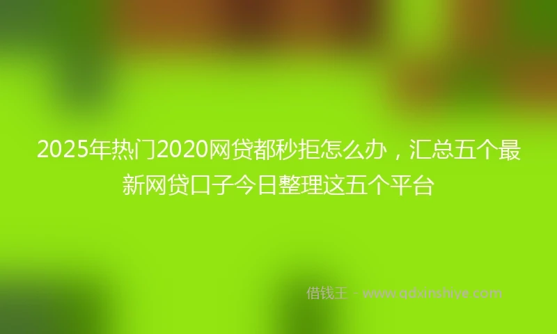 2025年热门2020网贷都秒拒怎么办，汇总五个最新网贷口子今日整理这五个平台