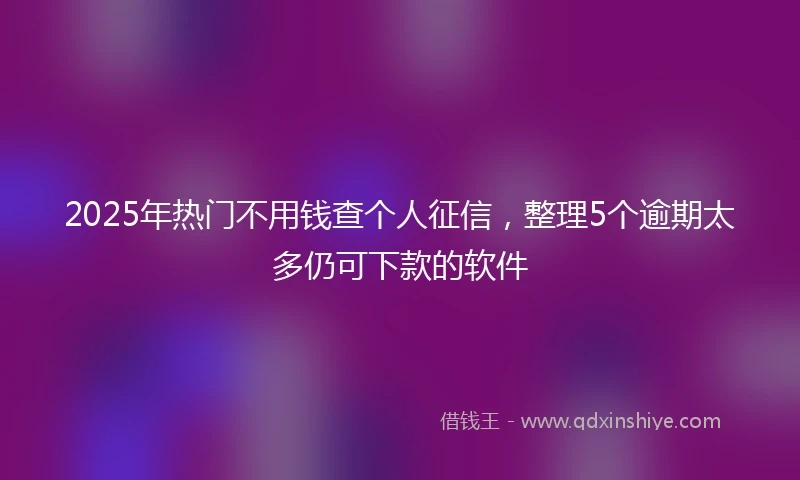 2025年热门不用钱查个人征信，整理5个逾期太多仍可下款的软件