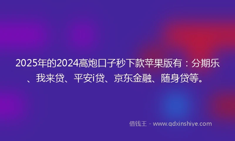 2025年的2024高炮口子秒下款苹果版有：分期乐、我来贷、平安i贷、京东金融、随身贷等。