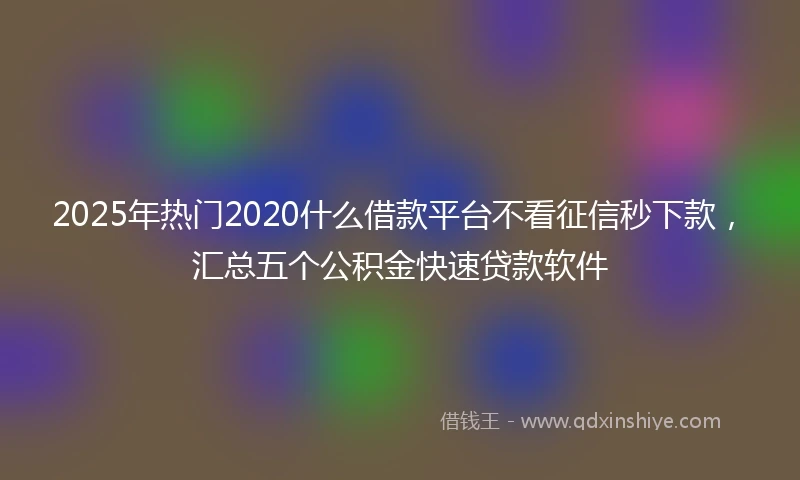 2025年热门2020什么借款平台不看征信秒下款，汇总五个公积金快速贷款软件