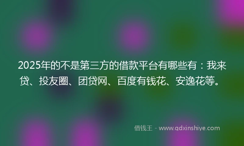 2025年的不是第三方的借款平台有哪些有：我来贷、投友圈、团贷网、百度有钱花、安逸花等。