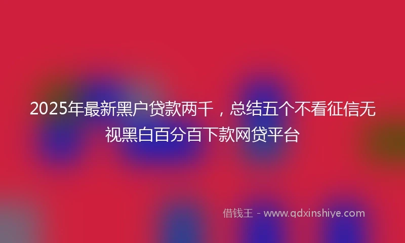 2025年最新黑户贷款两千，总结五个不看征信无视黑白百分百下款网贷平台