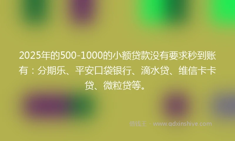 2025年的500-1000的小额贷款没有要求秒到账有：分期乐、平安口袋银行、滴水贷、维信卡卡贷、微粒贷等。