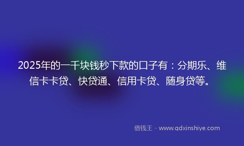 2025年的一千块钱秒下款的口子有：分期乐、维信卡卡贷、快贷通、信用卡贷、随身贷等。