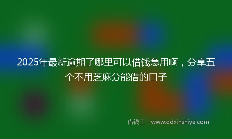 2025年最新逾期了哪里可以借钱急用啊，分享五个不用芝麻分能借的口子