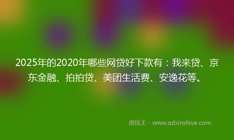 2025年的2020年哪些网贷好下款有：我来贷、京东金融、拍拍贷、美团生活费、安逸花等。