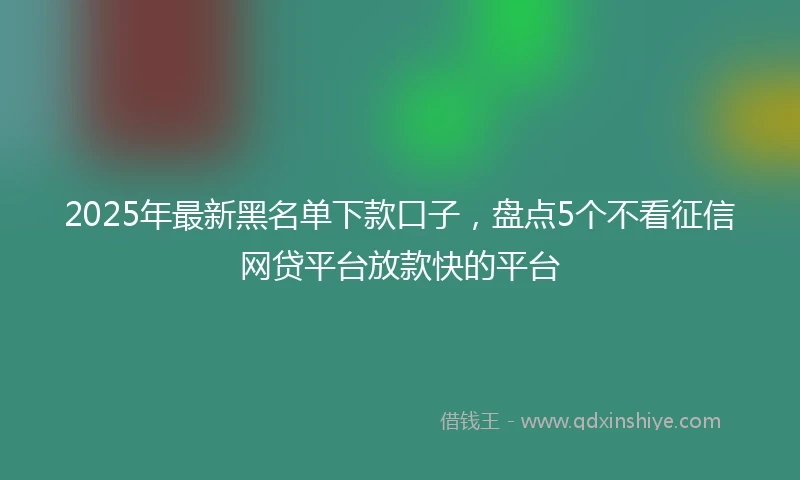 2025年最新黑名单下款口子，盘点5个不看征信网贷平台放款快的平台