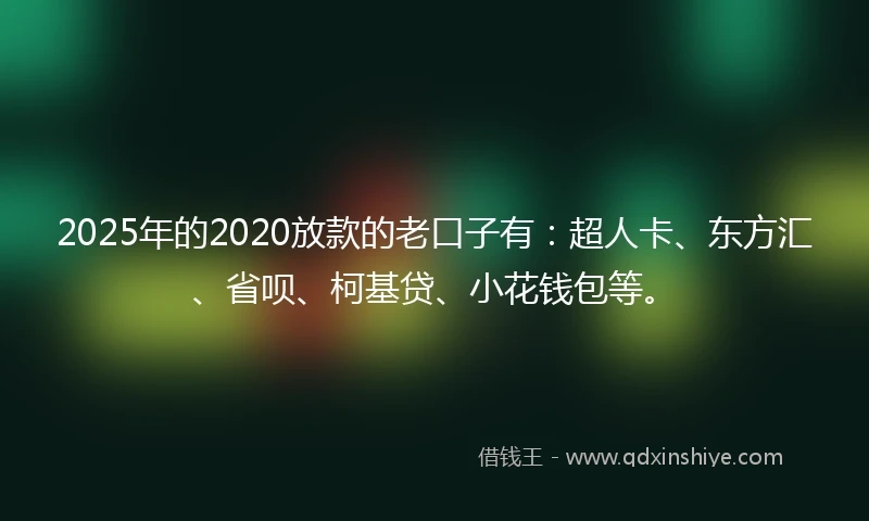 2025年的2020放款的老口子有：超人卡、东方汇、省呗、柯基贷、小花钱包等。